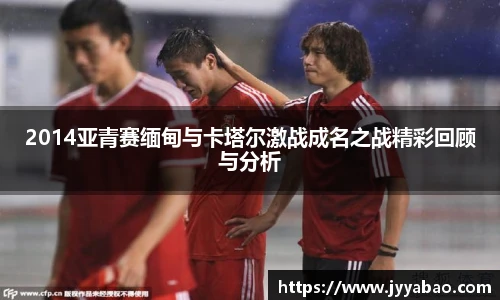 2014亚青赛缅甸与卡塔尔激战成名之战精彩回顾与分析