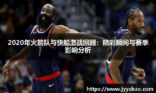 2020年火箭队与快船激战回顾：精彩瞬间与赛季影响分析