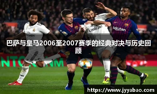 巴萨与皇马2006至2007赛季的经典对决与历史回顾