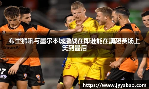 布里狮吼与墨尔本城激战在即谁能在澳超赛场上笑到最后