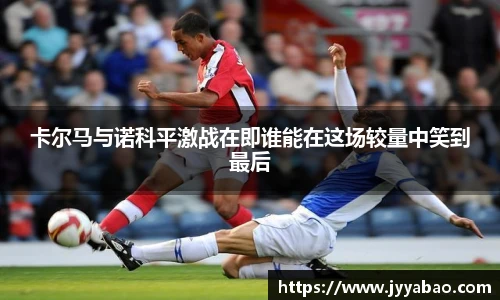 卡尔马与诺科平激战在即谁能在这场较量中笑到最后