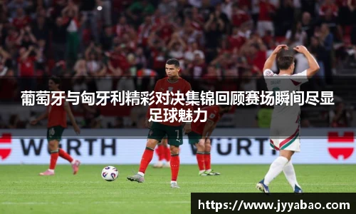 葡萄牙与匈牙利精彩对决集锦回顾赛场瞬间尽显足球魅力